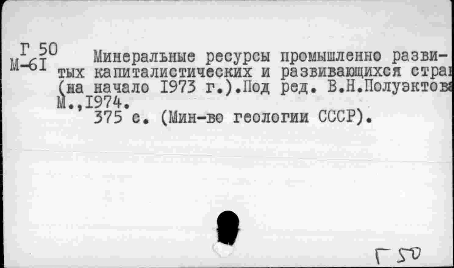 ﻿Минеральные ресурсы промышленно разви-м-о1 тых капиталистических и развивающихся стра1 (на начало 1973 г.).Под ред. В.Н.Полуэктов« М.,1974.
375 с. (Мин-во геологии СССР).